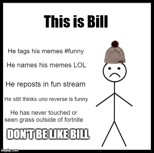 reminds me of someone | This is Bill; He tags his memes #funny; He names his memes LOL; He reposts in fun stream; He still thinks uno reverse is funny; He has never touched or seen grass outside of fortnite; DON'T BE LIKE BILL | image tagged in don't be like bill | made w/ Imgflip meme maker