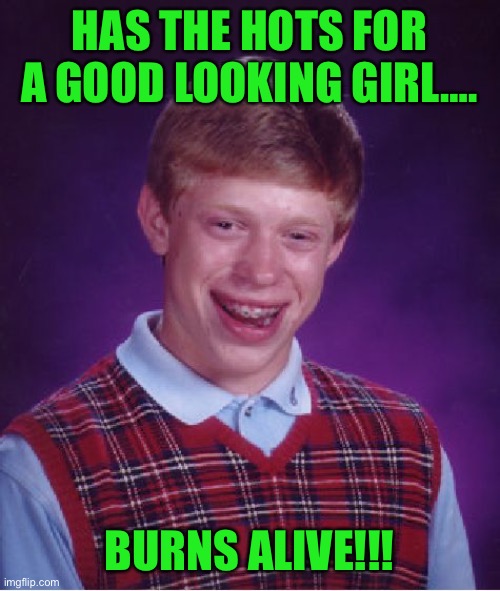 Bad Luck Brian Meme | HAS THE HOTS FOR A GOOD LOOKING GIRL…. BURNS ALIVE!!! | image tagged in memes,bad luck brian | made w/ Imgflip meme maker