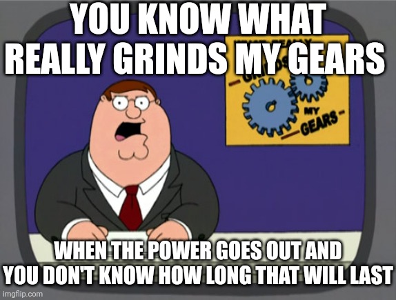 I hate it when that happens I swear to God it's probably another most relatable thing in all of mankind | YOU KNOW WHAT REALLY GRINDS MY GEARS; WHEN THE POWER GOES OUT AND YOU DON'T KNOW HOW LONG THAT WILL LAST | image tagged in memes,peter griffin news,relatable,electricity | made w/ Imgflip meme maker