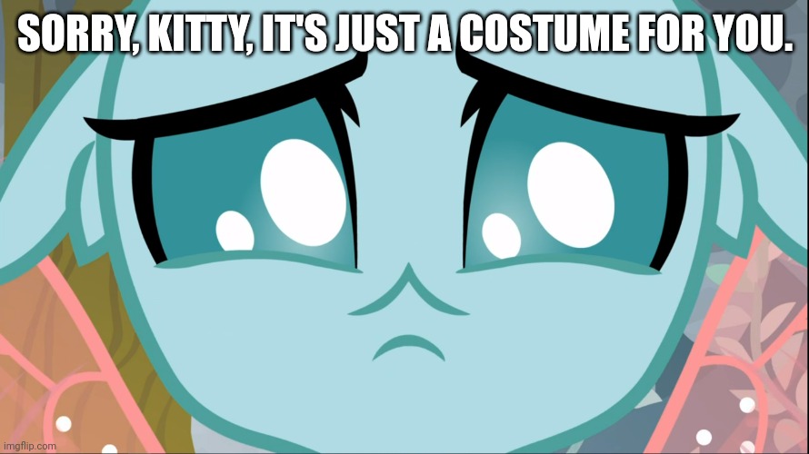 Sad Ocellus (MLP) | SORRY, KITTY, IT'S JUST A COSTUME FOR YOU. | image tagged in sad ocellus mlp | made w/ Imgflip meme maker