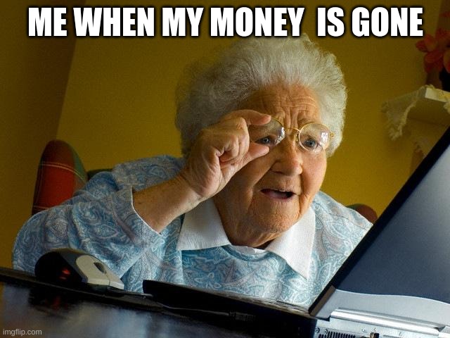 Grandma Finds The Internet Meme | ME WHEN MY MONEY  IS GONE | image tagged in memes,grandma finds the internet | made w/ Imgflip meme maker