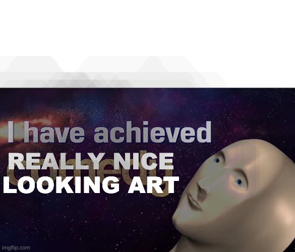 I have achieved COMEDY | REALLY NICE LOOKING ART | image tagged in i have achieved comedy | made w/ Imgflip meme maker