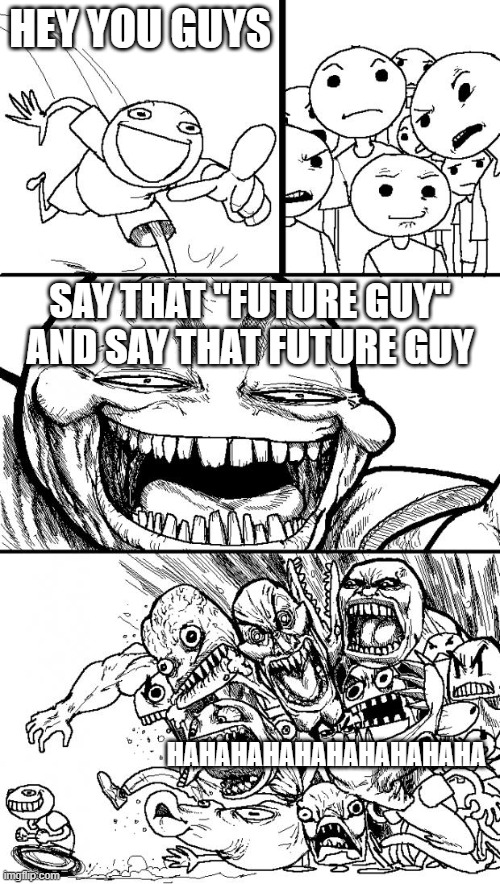 its funny to me tho | HEY YOU GUYS; SAY THAT "FUTURE GUY" AND SAY THAT FUTURE GUY; HAHAHAHAHAHAHAHAHAHA | image tagged in memes,hey internet | made w/ Imgflip meme maker