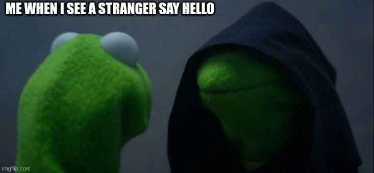 Evil Kermit Meme | ME WHEN I SEE A STRANGER SAY HELLO | image tagged in memes,evil kermit | made w/ Imgflip meme maker