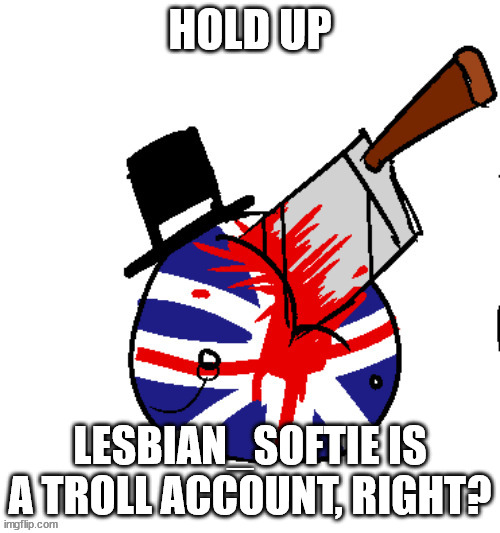 seems like it | HOLD UP; LESBIAN_SOFTIE IS A TROLL ACCOUNT, RIGHT? | image tagged in london be like | made w/ Imgflip meme maker