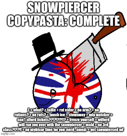 L + what? + tailie + rat eater + no arm? + no rations? + no rats? + touch ice + stowaway + mlp watcher + can't afford tickets??! | SNOWPIERCER COPYPASTA: COMPLETE; L + what? + tailie + rat eater + no arm? + no rations? + no rats? + touch ice + stowaway + mlp watcher + can't afford tickets??!?!??!!? + freeze yourself + wilford will run you over with the snowpiercer + mald + no 3rd class?!??!! + no nightcar time for you :nerd_emoji: + get snowpierced mf | image tagged in london be like | made w/ Imgflip meme maker