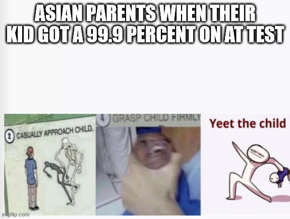 Casually Approach Child, Grasp Child Firmly, Yeet the Child |  ASIAN PARENTS WHEN THEIR KID GOT A 99.9 PERCENT ON AT TEST | image tagged in casually approach child grasp child firmly yeet the child | made w/ Imgflip meme maker