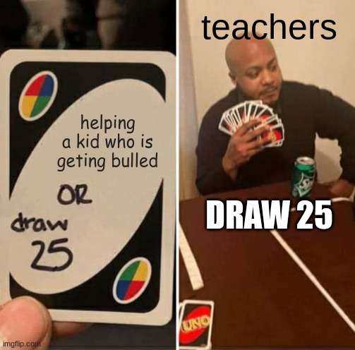 UNO Draw 25 Cards Meme |  teachers; helping a kid who is geting bulled; DRAW 25 | image tagged in memes,uno draw 25 cards | made w/ Imgflip meme maker