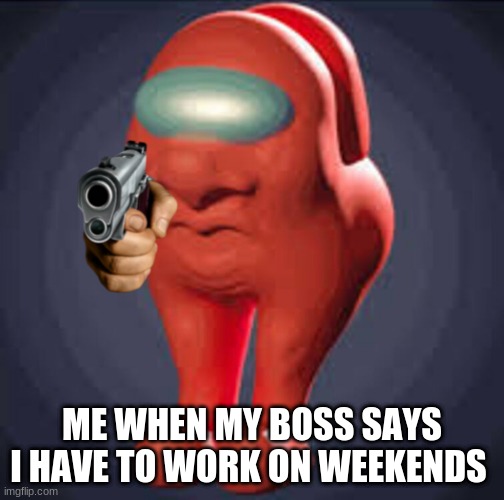 Sus |  ME WHEN MY BOSS SAYS I HAVE TO WORK ON WEEKENDS | image tagged in what the hell is wrong with you people,confused,why | made w/ Imgflip meme maker