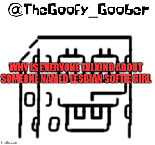 TheGoofy_Goober's announcement template | WHY IS EVERYONE TALKING ABOUT SOMEONE NAMED LESBIAN SOFTIE GIRL | image tagged in thegoofy_goober's announcement template | made w/ Imgflip meme maker