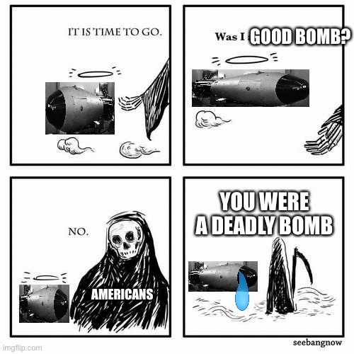 Poor hydrogen bomb… Say “poor nuke” to pay respects to that poor hydrogen bomb | GOOD BOMB? YOU WERE A DEADLY BOMB; AMERICANS | image tagged in it is time to go,poor nuke,hydrogen bomb,tear of a nuke | made w/ Imgflip meme maker