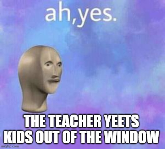 Ah yes | THE TEACHER YEETS  KIDS OUT OF THE WINDOW | image tagged in ah yes | made w/ Imgflip meme maker