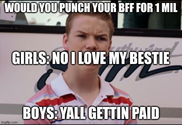 boys v girls | WOULD YOU PUNCH YOUR BFF FOR 1 MIL; GIRLS: NO I LOVE MY BESTIE; BOYS: YALL GETTIN PAID | image tagged in you guys are getting paid | made w/ Imgflip meme maker