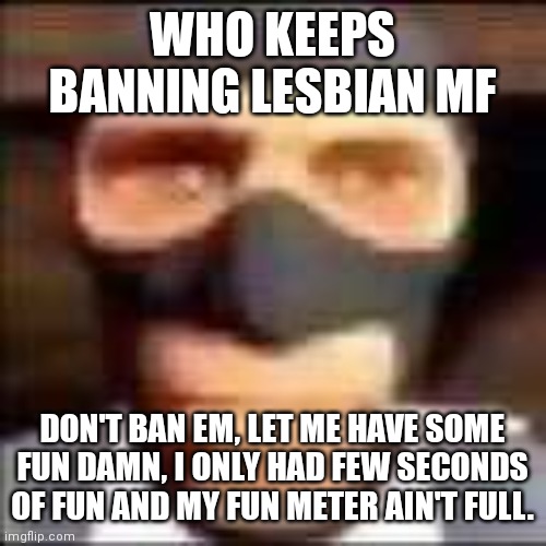 spi | WHO KEEPS BANNING LESBIAN MF; DON'T BAN EM, LET ME HAVE SOME FUN DAMN, I ONLY HAD FEW SECONDS OF FUN AND MY FUN METER AIN'T FULL. | image tagged in spi | made w/ Imgflip meme maker