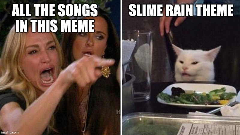 Woman yelling at white cat | ALL THE SONGS IN THIS MEME SLIME RAIN THEME | image tagged in woman yelling at white cat | made w/ Imgflip meme maker
