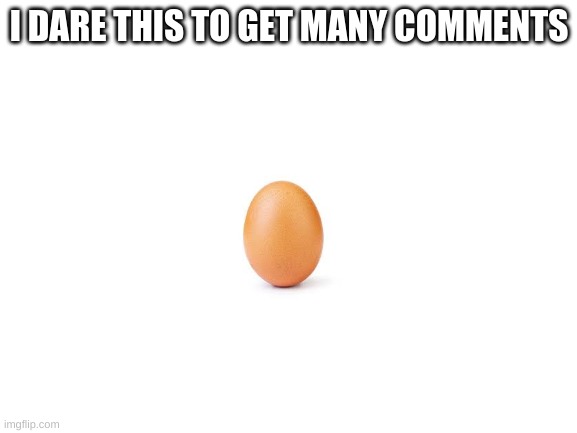 Egg |  I DARE THIS TO GET MANY COMMENTS | image tagged in blank white template,egg | made w/ Imgflip meme maker