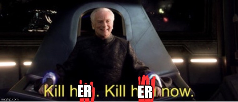 Kill him kill him now | ER ER | image tagged in kill him kill him now | made w/ Imgflip meme maker