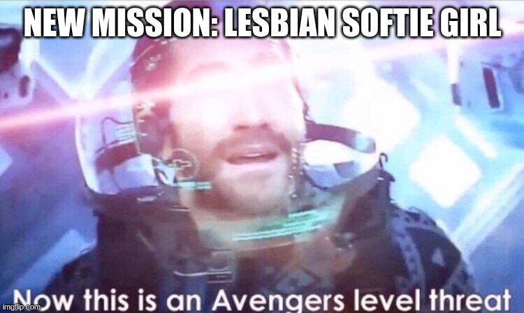 not terribly important, but its something | NEW MISSION: LESBIAN SOFTIE GIRL | image tagged in now this is an avengers level threat | made w/ Imgflip meme maker