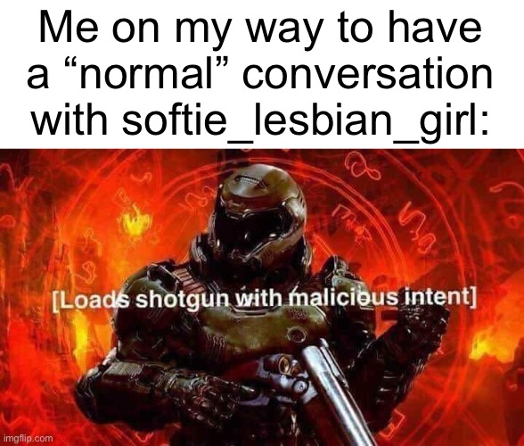 Loads shotgun with malicious intent | Me on my way to have a “normal” conversation with softie_lesbian_girl: | image tagged in loads shotgun with malicious intent | made w/ Imgflip meme maker