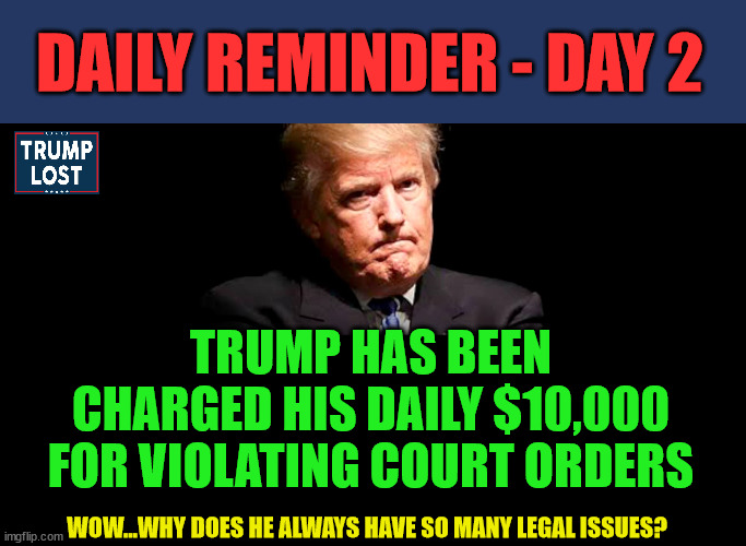 Day 2 = $20,000 in total fines.  The legal problems never end for him. | DAILY REMINDER - DAY 2; TRUMP HAS BEEN CHARGED HIS DAILY $10,000 FOR VIOLATING COURT ORDERS; WOW...WHY DOES HE ALWAYS HAVE SO MANY LEGAL ISSUES? | image tagged in trump lost,trump criminal,insurrection,j4j6 | made w/ Imgflip meme maker