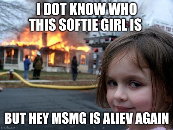 who is this softie girl person | I DOT KNOW WHO THIS SOFTIE GIRL IS; BUT HEY MSMG IS ALIVE AGAIN | image tagged in memes,disaster girl | made w/ Imgflip meme maker