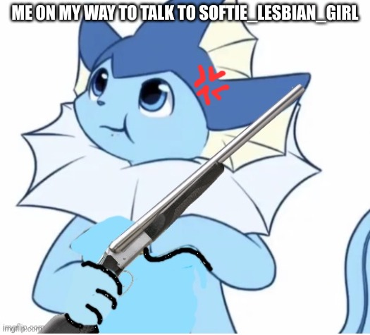 Vaporeon with gun | ME ON MY WAY TO TALK TO SOFTIE_LESBIAN_GIRL | image tagged in vaporeon with gun | made w/ Imgflip meme maker