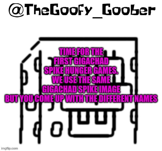 TheGoofy_Goober's announcement template | TIME FOR THE FIRST GIGACHAD SPIKE HUNGER GAMES.
WE USE THE SAME GIGACHAD SPIKE IMAGE BUT YOU COME UP WITH THE DIFFERENT NAMES | image tagged in thegoofy_goober's announcement template | made w/ Imgflip meme maker