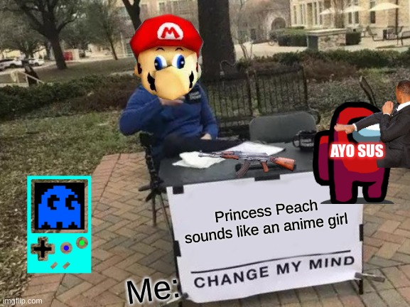 Change My Mind | AYO SUS; Princess Peach sounds like an anime girl; Me: | image tagged in memes,change my mind | made w/ Imgflip meme maker