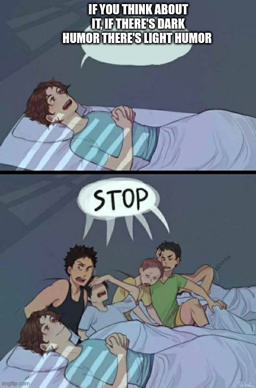 Sleepover Stop | IF YOU THINK ABOUT IT, IF THERE'S DARK HUMOR THERE'S LIGHT HUMOR | image tagged in sleepover stop | made w/ Imgflip meme maker
