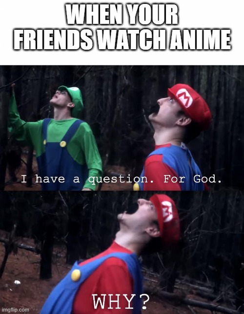 I have a question. For God | WHEN YOUR FRIENDS WATCH ANIME | image tagged in i have a question for god | made w/ Imgflip meme maker
