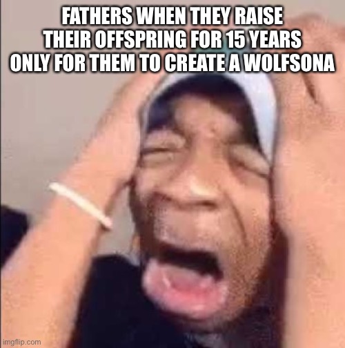 Flightreacts crying | FATHERS WHEN THEY RAISE THEIR OFFSPRING FOR 15 YEARS ONLY FOR THEM TO CREATE A WOLFSONA | image tagged in flightreacts crying | made w/ Imgflip meme maker