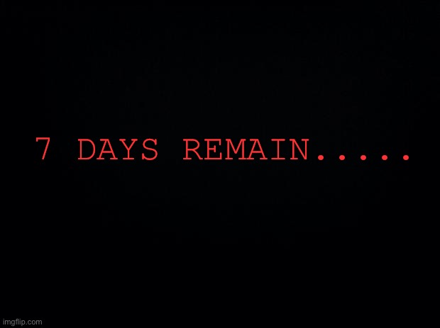 . | 7 DAYS REMAIN..... | image tagged in black background | made w/ Imgflip meme maker