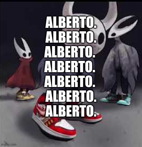 Alberto.Alberto.Alberto.Alberto.Alberto.Alberto.Alberto.Alberto.Alberto.Alberto.Alberto.Alberto.Alberto.Alberto.Alberto.Alberto. | ALBERTO.
ALBERTO.
ALBERTO. 
ALBERTO. 
ALBERTO. 
ALBERTO.
ALBERTO. | image tagged in hollow knight drip,alberto | made w/ Imgflip meme maker