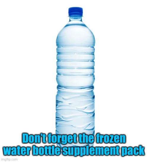 water bottle  | Don’t forget the frozen water bottle supplement pack | image tagged in water bottle | made w/ Imgflip meme maker