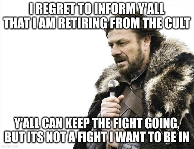 I am sorry | I REGRET TO INFORM Y'ALL THAT I AM RETIRING FROM THE CULT; Y'ALL CAN KEEP THE FIGHT GOING, BUT ITS NOT A FIGHT I WANT TO BE IN | image tagged in memes,brace yourselves x is coming | made w/ Imgflip meme maker