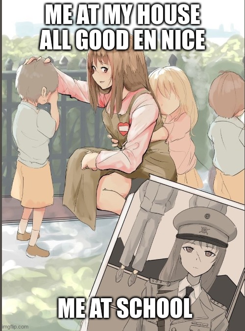 anma nazi past | ME AT MY HOUSE ALL GOOD EN NICE; ME AT SCHOOL | image tagged in anime nazi past | made w/ Imgflip meme maker