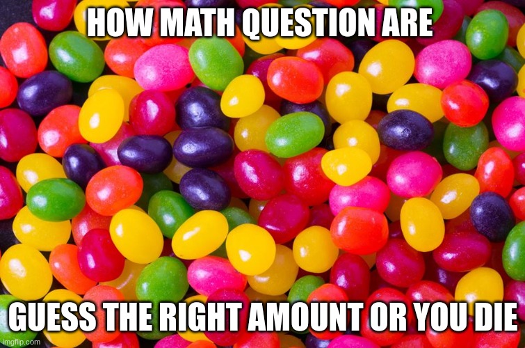 mAtH | HOW MATH QUESTION ARE; GUESS THE RIGHT AMOUNT OR YOU DIE | image tagged in jelly beans candy | made w/ Imgflip meme maker