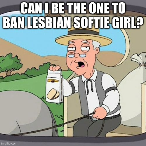 plz (mod note:who is she comment and ill look at it) | CAN I BE THE ONE TO BAN LESBIAN SOFTIE GIRL? | image tagged in memes,pepperidge farm remembers | made w/ Imgflip meme maker