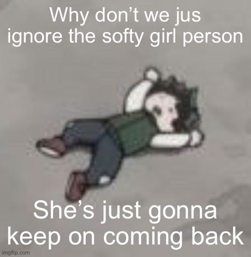 Deku dies of depression | Why don’t we jus ignore the softy girl person; She’s just gonna keep on coming back | image tagged in deku dies of depression | made w/ Imgflip meme maker