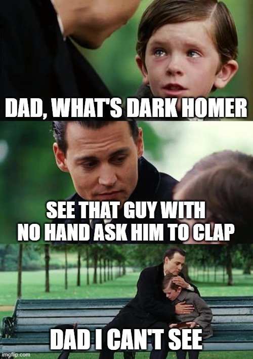 Dad | DAD, WHAT'S DARK HOMER; SEE THAT GUY WITH NO HAND ASK HIM TO CLAP; DAD I CAN'T SEE | image tagged in memes,finding neverland | made w/ Imgflip meme maker