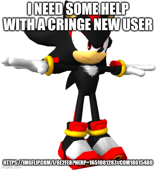 help, im dying from cringe (mod note who) candiezFN | I NEED SOME HELP WITH A CRINGE NEW USER; HTTPS://IMGFLIP.COM/I/6E2FE8?NERP=1651081287#COM18615480 | image tagged in shadow the hedgehog t pose | made w/ Imgflip meme maker