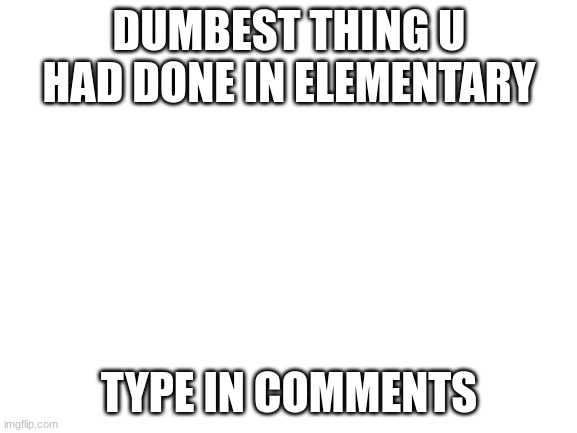 Blank White Template | DUMBEST THING U HAD DONE IN ELEMENTARY; TYPE IN COMMENTS | image tagged in blank white template | made w/ Imgflip meme maker