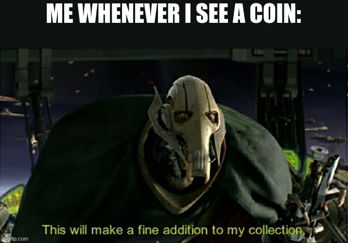 MONEY | ME WHENEVER I SEE A COIN: | image tagged in this will make a fine addition to my collection | made w/ Imgflip meme maker