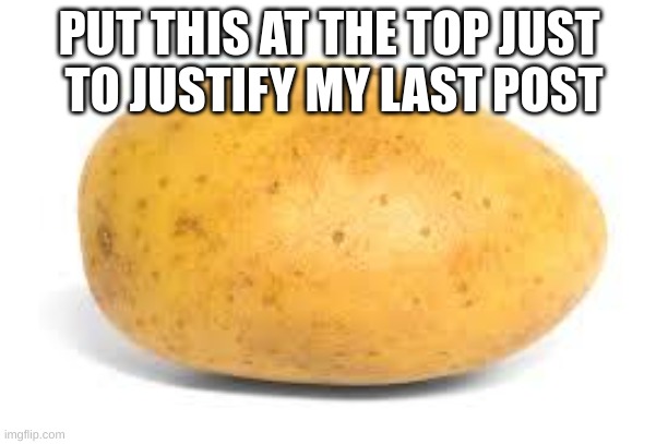 Potato | PUT THIS AT THE TOP JUST 
TO JUSTIFY MY LAST POST | image tagged in potato | made w/ Imgflip meme maker
