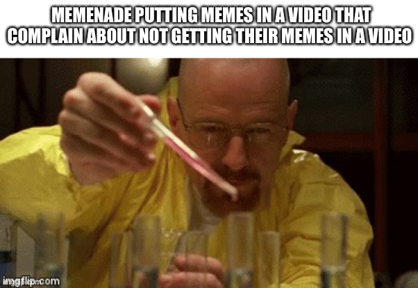 Walter White Cooking | MEMENADE PUTTING MEMES IN A VIDEO THAT COMPLAIN ABOUT NOT GETTING THEIR MEMES IN A VIDEO | image tagged in walter white cooking | made w/ Imgflip meme maker