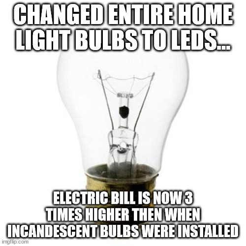 LED LightBulbs | CHANGED ENTIRE HOME LIGHT BULBS TO LEDS... ELECTRIC BILL IS NOW 3 TIMES HIGHER THEN WHEN INCANDESCENT BULBS WERE INSTALLED | image tagged in lightbulb,electricity | made w/ Imgflip meme maker