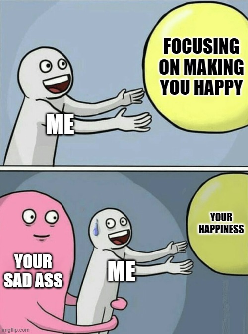 Running Away Balloon Meme |  FOCUSING ON MAKING YOU HAPPY; ME; YOUR HAPPINESS; YOUR SAD ASS; ME | image tagged in memes,running away balloon | made w/ Imgflip meme maker