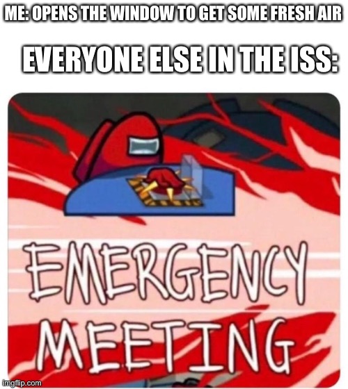 Emergency Meeting Among Us | ME: OPENS THE WINDOW TO GET SOME FRESH AIR; EVERYONE ELSE IN THE ISS: | image tagged in emergency meeting among us | made w/ Imgflip meme maker