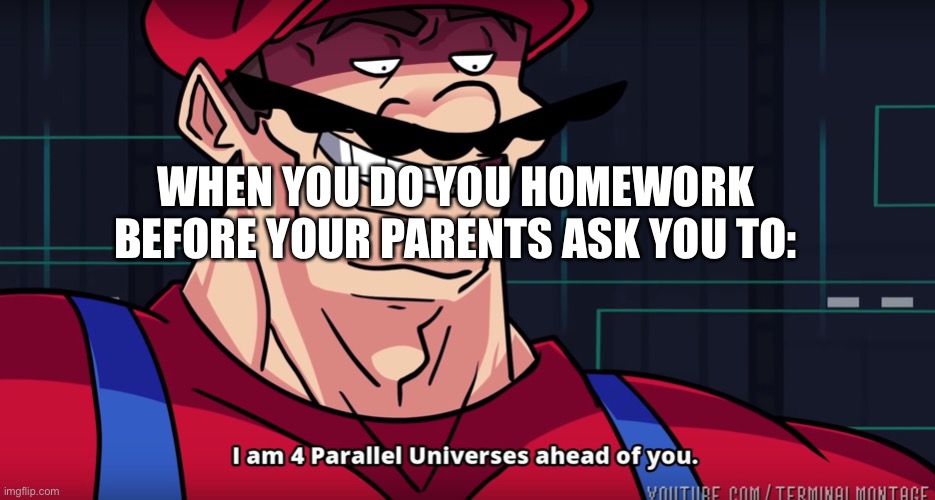 Mario I am four parallel universes ahead of you |  WHEN YOU DO YOU HOMEWORK BEFORE YOUR PARENTS ASK YOU TO: | image tagged in mario i am four parallel universes ahead of you | made w/ Imgflip meme maker