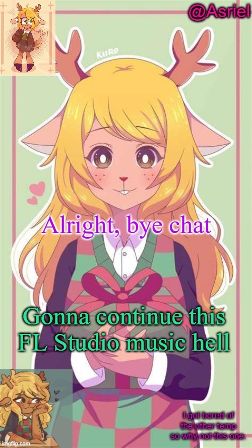 . | Alright, bye chat; Gonna continue this FL Studio music hell | image tagged in asriel's noelle temp because why not | made w/ Imgflip meme maker